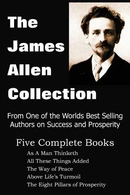 Colección James Allen: Como piensa un hombre, Todas estas cosas añadidas, El camino de la paz, Por encima de la agitación de la vida, Los ocho pilares de la prosperidad - The James Allen Collection: As a Man Thinketh, All These Things Added, the Way of Peace, Above Life's Turmoil, the Eight Pillars of Prosperity