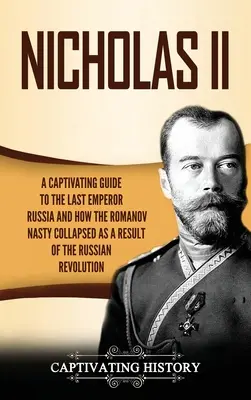 Nicholas II: A Captivating Guide to the Last Emperor of Russia and How the Romanov Dynasty Collapsed as a Result of the Russian Rev