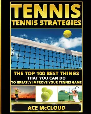 Tenis: Estrategias de tenis: Las 100 Mejores Cosas Que Puedes Hacer Para Mejorar En Gran Medida Tu Juego De Tenis - Tennis: Tennis Strategies: The Top 100 Best Things That You Can Do To Greatly Improve Your Tennis Game