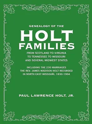 Genealogía de las Familias Holt Desde Escocia a Virginia a Tennessee a Missouri y varios Estados del Medio Oeste: Incluyendo los 230 Matrimonios El Reverendo Jam - Genealogy of the Holt Families From Scotland to Virginia to Tennessee to Missouri and several Midwest States: Including the 230 Marriages The Rev. Jam