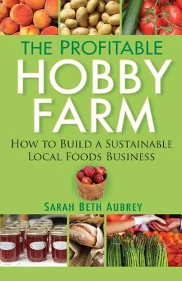 La granja aficionada rentable, cómo crear un negocio sostenible de alimentos locales - The Profitable Hobby Farm, How to Build a Sustainable Local Foods Business