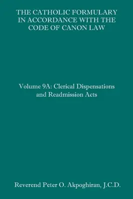 El Formulario Católico según el Código de Derecho Canónico: Volumen 9A: Dispensas Clericales y Actos de Readmisión - The Catholic Formulary in Accordance with the Code of Canon Law: Volume 9A: Clerical Dispensations and Readmission Acts