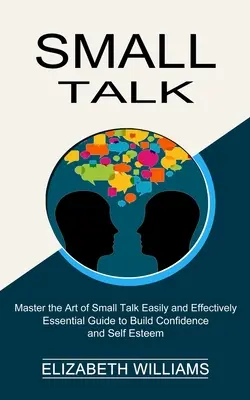 Small Talk: Guía esencial para fomentar la confianza y la autoestima (Domine el arte de hablar poco fácil y eficazmente) - Small Talk: Essential Guide to Build Confidence and Self Esteem (Master the Art of Small Talk Easily and Effectively)