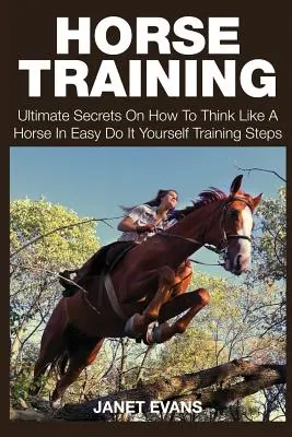 Entrenamiento de caballos: Los secretos definitivos de cómo pensar como un caballo en sencillos pasos de entrenamiento hágalo usted mismo - Horse Training: Ultimate Secrets on How to Think Like a Horse in Easy Do It Yourself Training Steps