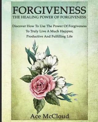 El Perdón: El Poder Curativo Del Perdón: Descubra Cómo Usar El Poder Del Perdón Para Vivir Una Vida Mucho Más Feliz Y Productiva - Forgiveness: The Healing Power Of Forgiveness: Discover How To Use The Power Of Forgiveness To Truly Live A Much Happier, Productiv