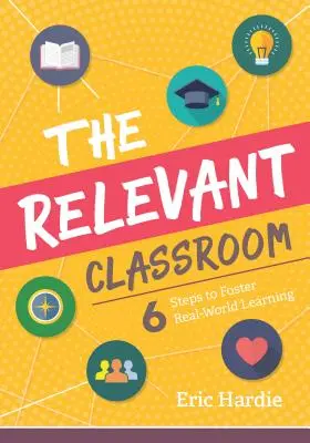 El aula relevante: Seis pasos para fomentar el aprendizaje en el mundo real - The Relevant Classroom: Six Steps to Foster Real-World Learning