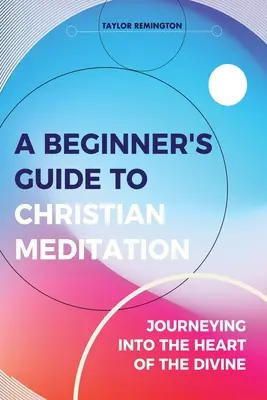 Guía para principiantes de la meditación cristiana: Viaje al corazón de lo divino - A Beginner's Guide To Christian Meditation: Journeying into the Heart of the Divine