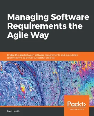 Managing Software Requirements the Agile Way: Acorte la brecha entre los requisitos de software y las especificaciones ejecutables para entregar un proyecto exitoso - Managing Software Requirements the Agile Way: Bridge the gap between software requirements and executable specifications to deliver successful project