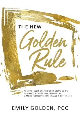 La nueva regla de oro: La guía del perfeccionista profesional para una mayor inteligencia emocional, una carrera más satisfactoria y una vida mejor - The New Golden Rule: The Professional Perfectionist's Guide to Greater Emotional Intelligence, A More Fulfilling Career, and A Better Life