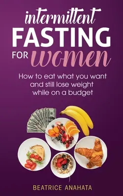 Ayuno intermitente para mujeres: Cómo comer lo que quieras y seguir perdiendo peso sin salirte del presupuesto - Intermittent Fasting for Women: How to eat what you want and still lose weight while on a budget