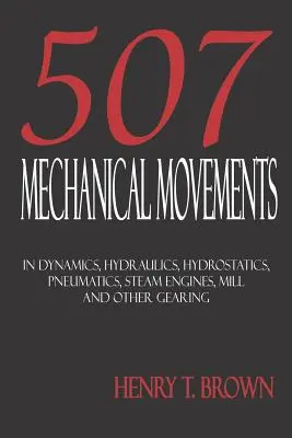 Quinientos Siete Movimientos Mecánicos: Dinámica, Hidráulica, Hidrostática, Neumática, Máquinas de Vapor, Molinos y Otros Engranajes - Five Hundred and Seven Mechanical Movements: Dynamics, Hydraulics, Hydrostatics, Pneumatics, Steam Engines, Mill and Other Gearing