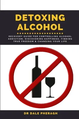 Desintoxicación Del Alcohol: Guía de Recuperación Para Controlar la Adicción al Alcohol, Descubrir la Felicidad, Encontrar la Verdadera Libertad y Cambiar tu Vida - Detoxing Alcohol: Recovery Guide For Controlling Alcohol Addiction, Discovering Happiness, Finding True Freedom & Changing Your Life