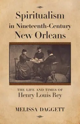 Spiritualism in Nineteenth-Century New Orleans: Vida y época de Henry Louis Rey - Spiritualism in Nineteenth-Century New Orleans: The Life and Times of Henry Louis Rey