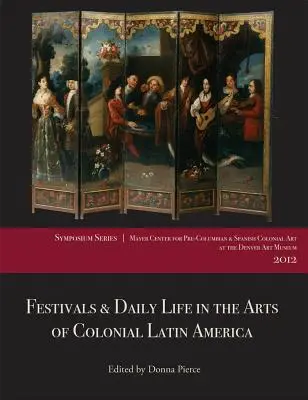 Festivales y vida cotidiana en las artes de la América Latina colonial, 1492-1850: Ponencias del Simposio 2012 del Centro Mayer en el Museo de Arte de Denver - Festivals & Daily Life in the Arts of Colonial Latin America, 1492-1850: Papers from the 2012 Mayer Center Symposium at the Denver Art Museum