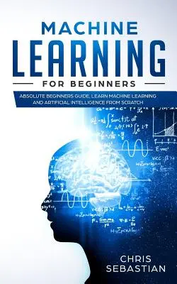 Aprendizaje Automático para Principiantes: Guía Absoluta para Principiantes, Aprende Aprendizaje Automático e Inteligencia Artificial desde Cero - Machine Learning for Beginners: Absolute Beginners Guide, Learn Machine Learning and Artificial Intelligence from Scratch