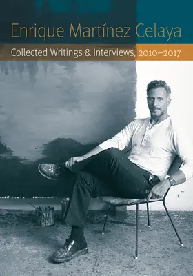 Enrique Martnez Celaya: Recopilación de escritos y entrevistas, 2010-2017 - Enrique Martnez Celaya: Collected Writings and Interviews, 2010-2017