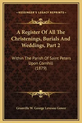 Registro de todos los bautizos, entierros y bodas, Parte 2: Dentro de la parroquia de Saint Peters Upon Cornhill - A Register Of All The Christenings, Burials And Weddings, Part 2: Within The Parish Of Saint Peters Upon Cornhill