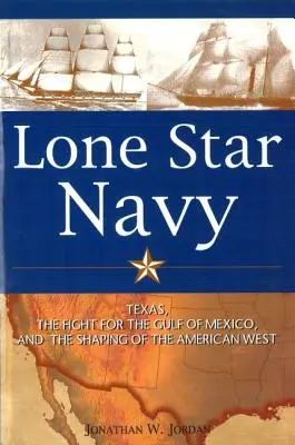 La Armada de la Estrella Solitaria: Texas, la lucha por el Golfo de México y la configuración del Oeste americano - Lone Star Navy: Texas, the Fight for the Gulf of Mexico, and the Shaping of the American West