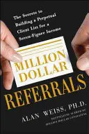 Referencias del Millón de Dólares: Los Secretos para Construir una Lista Perpetua de Clientes para Generar Ingresos de Siete Cifras - Million Dollar Referrals: The Secrets to Building a Perpetual Client List to Generate a Seven-Figure Income