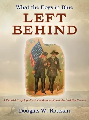 Lo que los chicos de azul dejaron atrás: Enciclopedia pictórica de los recuerdos de los veteranos de la Guerra Civil - What the Boys in Blue Left Behind: A Pictorial Encyclopedia of the Memorabilia of the Civil War Veteran
