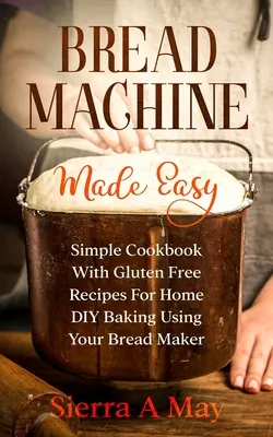 La Máquina De Hacer Pan Fácil: Libro De Cocina Sencillo Con Recetas Sin Gluten Para Hacer Pan En Casa Usando Su Máquina De Hacer Pan - Bread Machine Made Easy: Simple Cookbook With Gluten Free Recipes For Home DIY Baking Using Your Bread Maker
