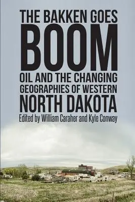 El auge del Bakken: el petróleo y las cambiantes geografías del oeste de Dakota del Norte - The Bakken Goes Boom: Oil and the Changing Geographies of Western North Dakota