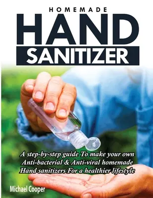 Desinfectante de manos casero: Una guía paso a paso para hacer sus propios desinfectantes de manos caseros antibacterianos y antivirales para un estilo de vida más saludable. - Homemade Hand Sanitizer: A Step-By-Step Guide to Make Your Own Anti-Bacterial & Anti-Viral Homemade Hand Sanitizers for A Healthier Lifestyle