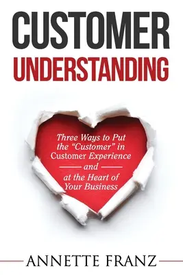 Comprensión del cliente: Tres maneras de poner al cliente» en la experiencia del cliente (y en el corazón de su empresa)» - Customer Understanding: Three Ways to Put the Customer