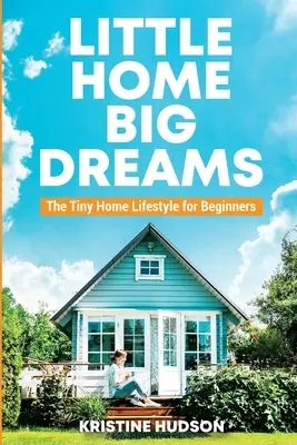 Pequeña casa, grandes sueños: El estilo de vida de las casas pequeñas para principiantes - Little Home, Big Dreams: The Tiny Home Lifestyle for Beginners