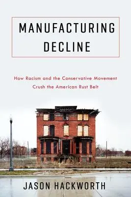 Manufacturing Decline: Cómo el racismo y el movimiento conservador aplastan el cinturón de óxido estadounidense - Manufacturing Decline: How Racism and the Conservative Movement Crush the American Rust Belt