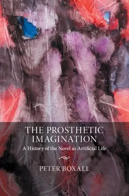 La imaginación protésica: Una historia de la novela como vida artificial - The Prosthetic Imagination: A History of the Novel as Artificial Life