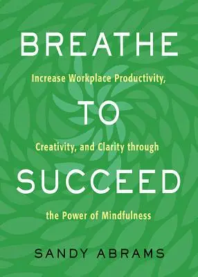 Respirar para triunfar: Aumentar la productividad, la creatividad y la claridad en el trabajo mediante el poder de la atención plena - Breathe to Succeed: Increase Workplace Productivity, Creativity, and Clarity Through the Power of Mindfulness