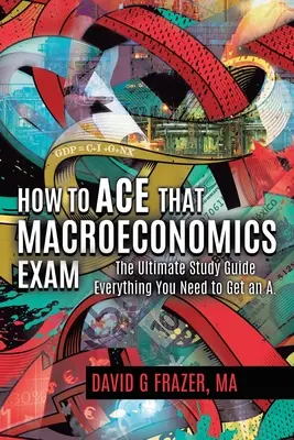 Cómo aprobar el examen de Macroeconomía: La guía de estudio definitiva Todo lo que necesitas para sacar un sobresaliente - How to Ace That Macroeconomics Exam: The Ultimate Study Guide Everything You Need to Get an A