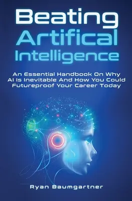 Vencer a la inteligencia artificial: Un manual esencial sobre por qué la IA es inevitable y cómo puede preparar hoy su carrera para el futuro - Beating Artificial Intelligence: An Essential Handbook On Why AI Is Inevitable And How You Could Futureproof Your Career Today