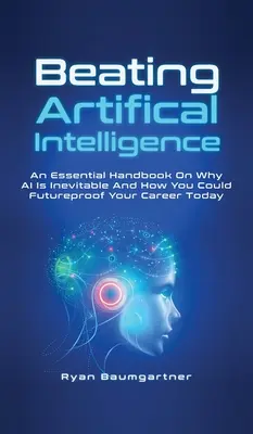 Vencer a la inteligencia artificial: Un manual esencial sobre por qué la IA es inevitable y cómo puede preparar hoy su carrera para el futuro - Beating Artificial Intelligence: An Essential Handbook On Why AI Is Inevitable And How You Could Futureproof Your Career Today