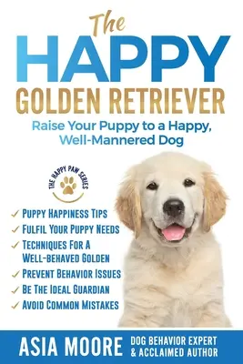 El Golden Retriever feliz: Cómo educar a su cachorro para que sea un perro feliz y educado - The Happy Golden Retriever: Raise Your Puppy to a Happy, Well-Mannered Dog