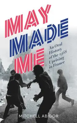 May Made Me: historia oral del levantamiento de 1968 en Francia - May Made Me: An Oral History of the 1968 Uprising in France