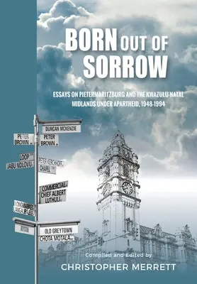 Born out of Sorrow: Essays on Pietermaritzburg and the KwaZulu-Natal Midlands under Apartheid, 1948-1994 (Ensayos sobre Pietermaritzburg y la región central de KwaZulu-Natal bajo el apartheid, 1948-1994). - Born out of Sorrow: Essays on Pietermaritzburg and the KwaZulu-Natal Midlands under Apartheid, 1948-1994