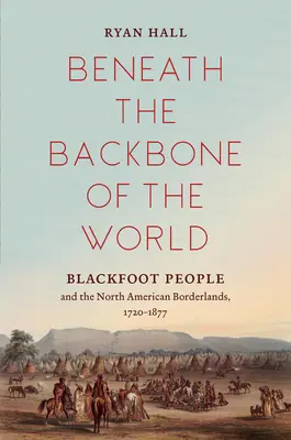 Bajo la espina dorsal del mundo: Los pies negros y la frontera norteamericana, 1720-1877 - Beneath the Backbone of the World: Blackfoot People and the North American Borderlands, 1720-1877