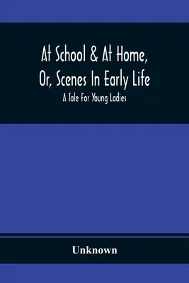 En la escuela y en casa, o escenas de los primeros años de la vida; un cuento para señoritas - At School & At Home, Or, Scenes In Early Life; A Tale For Young Ladies