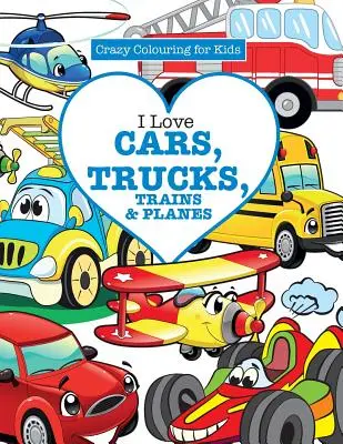 ¡Me encantan los coches, camiones, trenes y aviones! (Loco para colorear para niños) - I Love Cars, Trucks, Trains & Planes! ( Crazy Colouring For Kids)