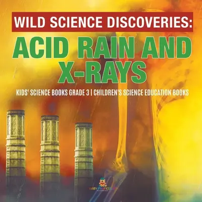 Descubrimientos Científicos Salvajes: Lluvia ácida y rayos X - Libros infantiles de ciencias Grado 3 - Libros infantiles de educación científica - Wild Science Discoveries: Acid Rain and X-Rays - Kids' Science Books Grade 3 - Children's Science Education Books