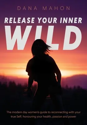 Libera tu Salvaje Interior: La guía de la mujer moderna para reconectar con tu verdadero Yo; honrando tu salud, pasión y poder - Release Your Inner Wild: The modern day women's guide to reconnecting with your true Self; honouring your health, passion and power