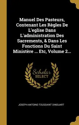 Manuel Des Pasteurs, Contenant Les Rgles de l'Eglise Dans l'Administration Des Sacrements, & Dans Les Fonctions Du Saint Ministre ... Etc, Volume 2.