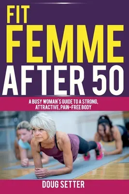 Mujer en forma después de los 50: Guía de la mujer ocupada para un cuerpo fuerte, atractivo y sin dolor - Fit Femme After 50: A Busy Woman's Guide to a Strong, Attractive, Pain-Free Body