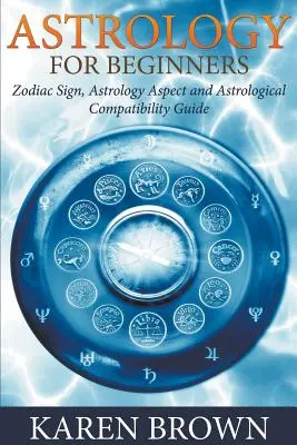 Astrología Para Principiantes: Signo del Zodiaco, Aspecto Astrológico y Guía de Compatibilidad Astrológica - Astrology For Beginners: Zodiac Sign, Astrology Aspect and Astrological Compatibility Guide