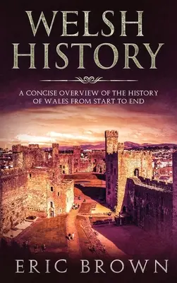 Historia de Gales: Una visión concisa de la historia de Gales de principio a fin - Welsh History: A Concise Overview of the History of Wales from Start to End