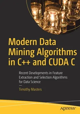 Modern Data Mining Algorithms in C++ and Cuda C: Recent Developments in Feature Extraction and Selection Algorithms for Data Science (Algoritmos modernos de minería de datos en C++ y Cuda C: Desarrollos recientes en algoritmos de extracción y selección de características para la ciencia de datos) - Modern Data Mining Algorithms in C++ and Cuda C: Recent Developments in Feature Extraction and Selection Algorithms for Data Science