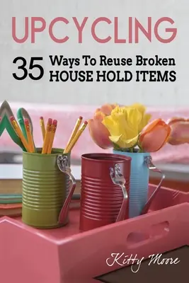 Upcycling: 35 Maneras De Reutilizar Artículos Domésticos Rotos (2ª Edición) - Upcycling: 35 Ways To Reuse Broken House Hold Items (2nd Edition)