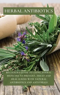 Antibióticos a base de plantas: Guía para principiantes sobre el uso de la medicina herbaria para prevenir, tratar y curar enfermedades con antibióticos y antivirales naturales - Herbal Antibiotics: Beginners Guide to Using Herbal Medicine to Prevent, Treat and Heal Ilness with Natural Antibiotics and Antivirals